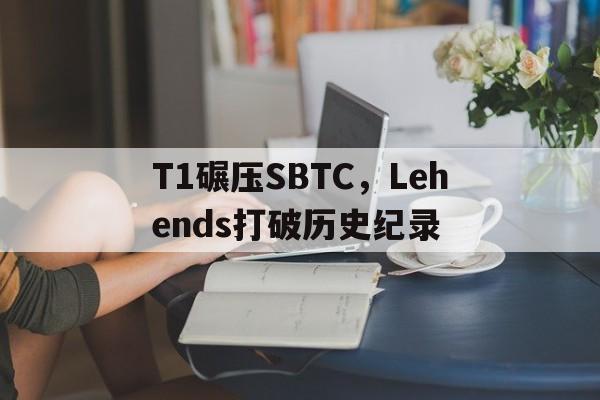 包含T1碾压SBTC，Lehends打破历史纪录的词条